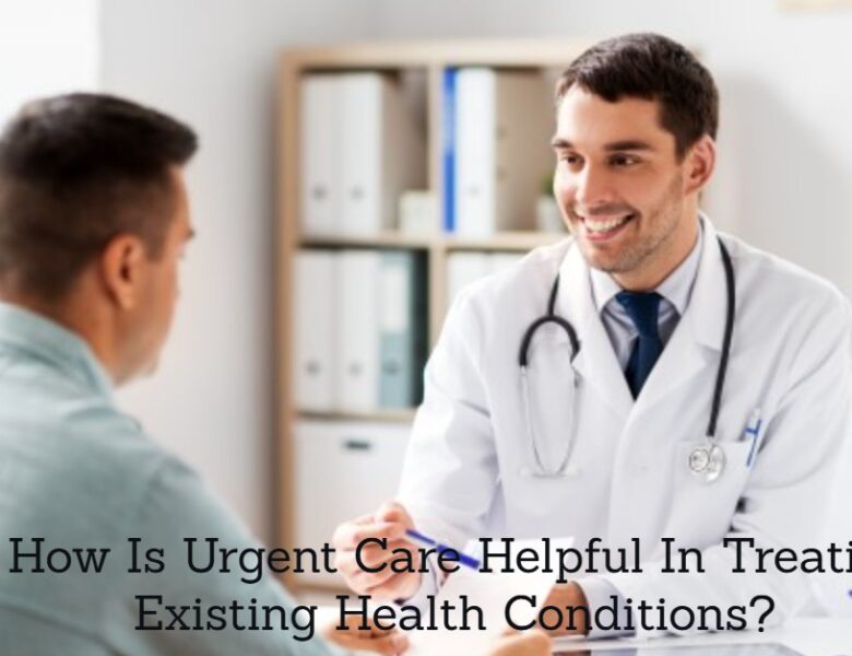 How Is Urgent Care Helpful In Treating Existing Health Conditions?